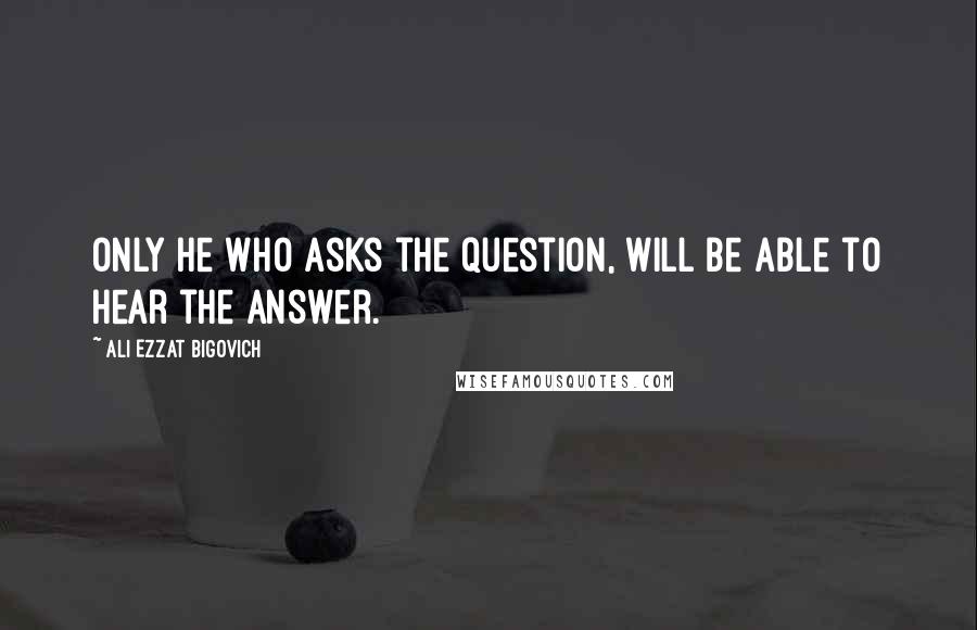Ali Ezzat Bigovich Quotes: Only he who asks the question, will be able to hear the answer.