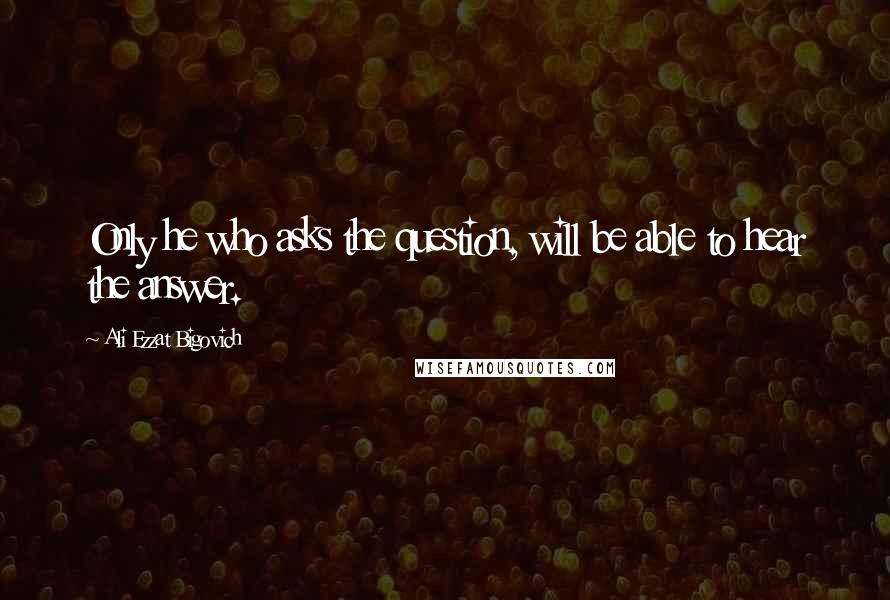 Ali Ezzat Bigovich Quotes: Only he who asks the question, will be able to hear the answer.