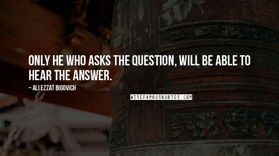 Ali Ezzat Bigovich Quotes: Only he who asks the question, will be able to hear the answer.