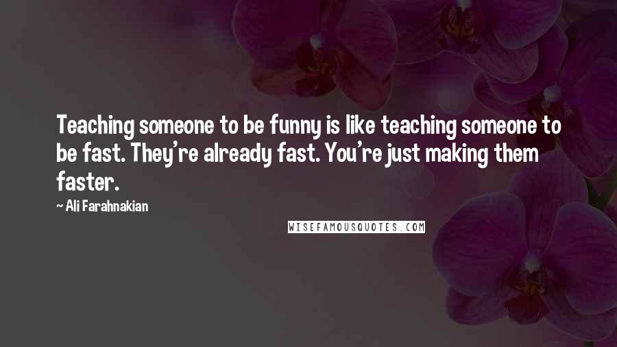 Ali Farahnakian Quotes: Teaching someone to be funny is like teaching someone to be fast. They're already fast. You're just making them faster.