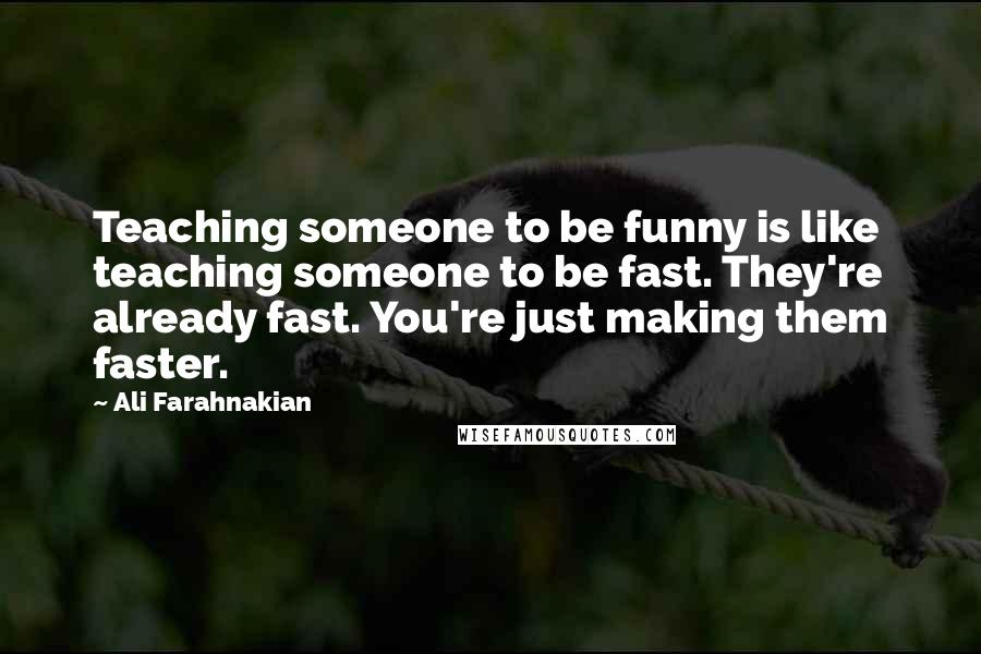 Ali Farahnakian Quotes: Teaching someone to be funny is like teaching someone to be fast. They're already fast. You're just making them faster.