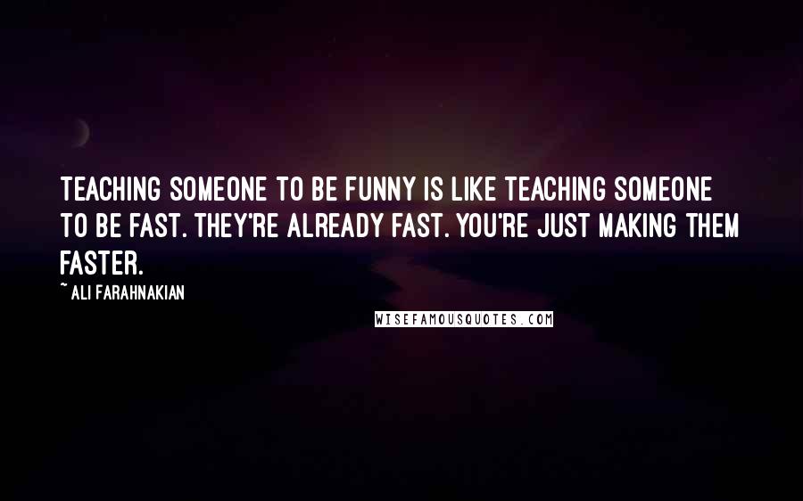 Ali Farahnakian Quotes: Teaching someone to be funny is like teaching someone to be fast. They're already fast. You're just making them faster.