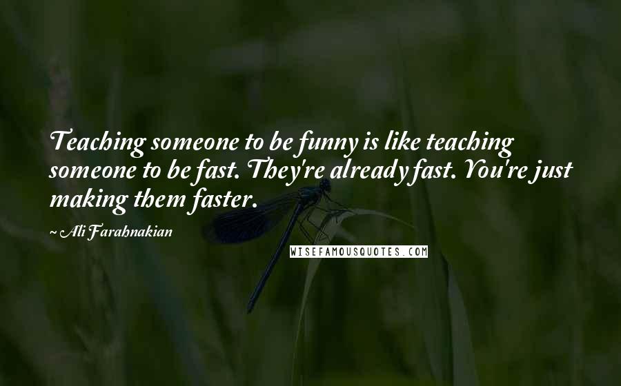 Ali Farahnakian Quotes: Teaching someone to be funny is like teaching someone to be fast. They're already fast. You're just making them faster.