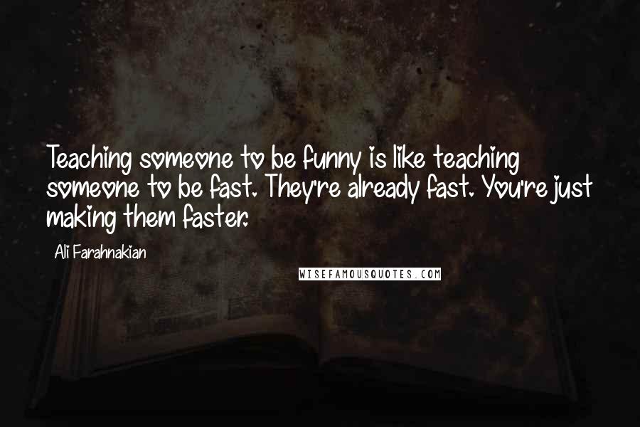 Ali Farahnakian Quotes: Teaching someone to be funny is like teaching someone to be fast. They're already fast. You're just making them faster.
