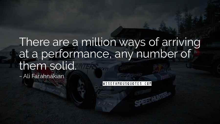 Ali Farahnakian Quotes: There are a million ways of arriving at a performance, any number of them solid.