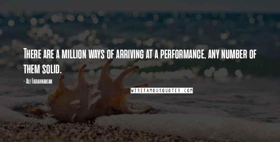 Ali Farahnakian Quotes: There are a million ways of arriving at a performance, any number of them solid.