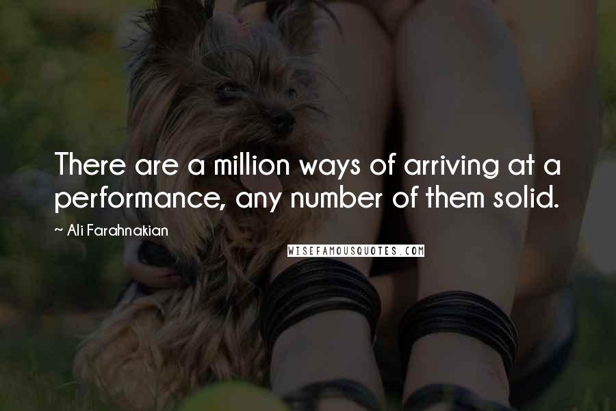 Ali Farahnakian Quotes: There are a million ways of arriving at a performance, any number of them solid.