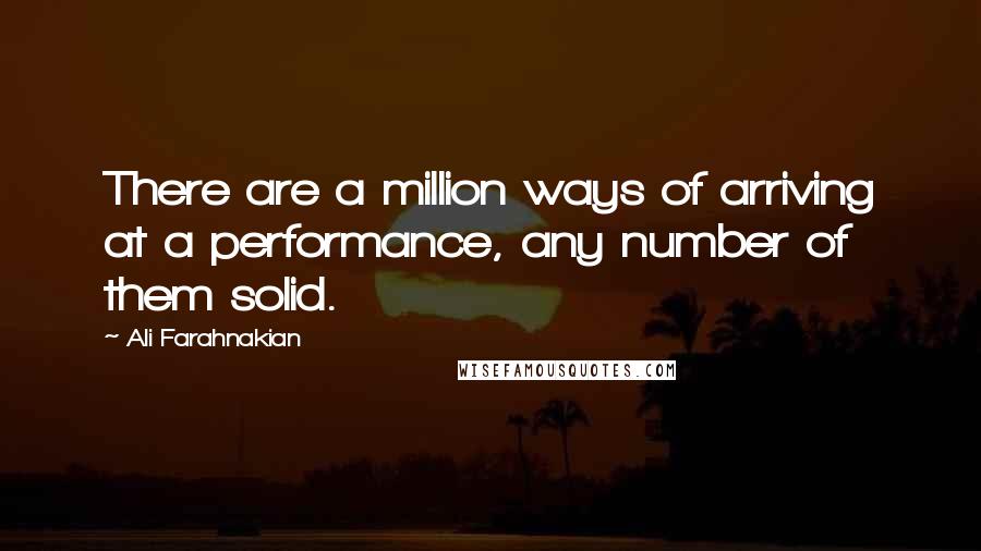 Ali Farahnakian Quotes: There are a million ways of arriving at a performance, any number of them solid.