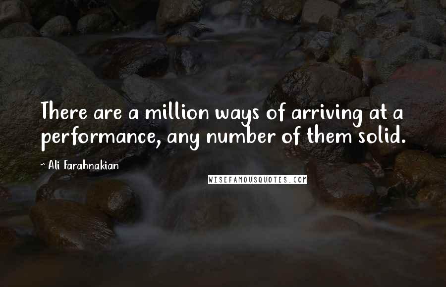 Ali Farahnakian Quotes: There are a million ways of arriving at a performance, any number of them solid.