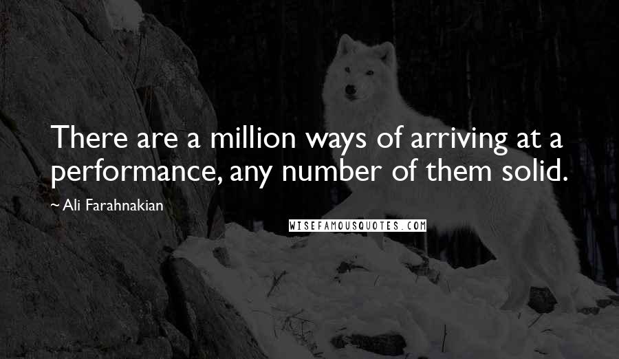 Ali Farahnakian Quotes: There are a million ways of arriving at a performance, any number of them solid.