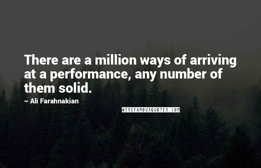 Ali Farahnakian Quotes: There are a million ways of arriving at a performance, any number of them solid.