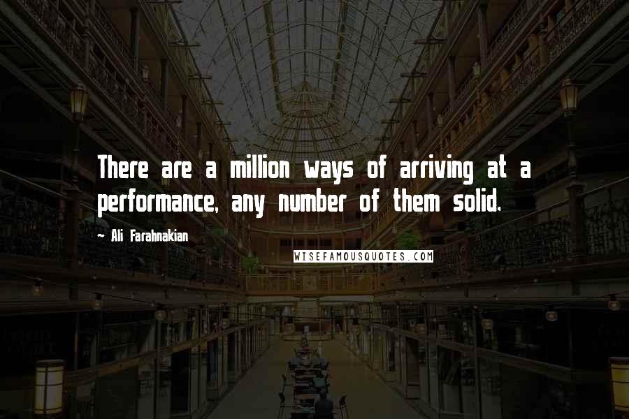 Ali Farahnakian Quotes: There are a million ways of arriving at a performance, any number of them solid.