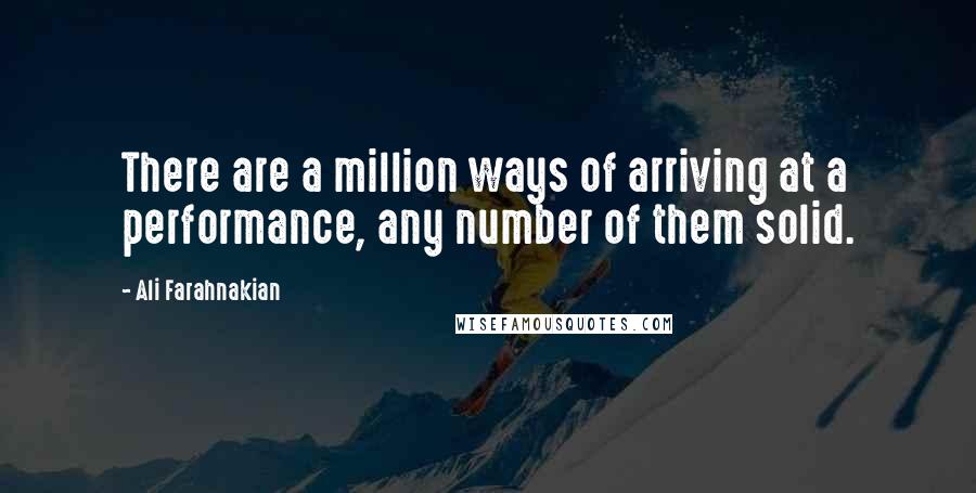 Ali Farahnakian Quotes: There are a million ways of arriving at a performance, any number of them solid.