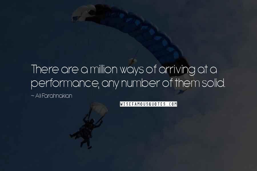 Ali Farahnakian Quotes: There are a million ways of arriving at a performance, any number of them solid.