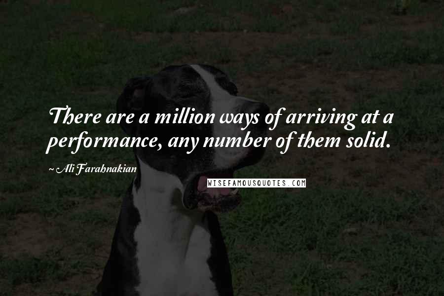 Ali Farahnakian Quotes: There are a million ways of arriving at a performance, any number of them solid.