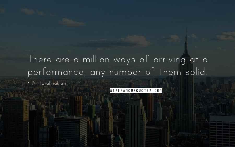 Ali Farahnakian Quotes: There are a million ways of arriving at a performance, any number of them solid.