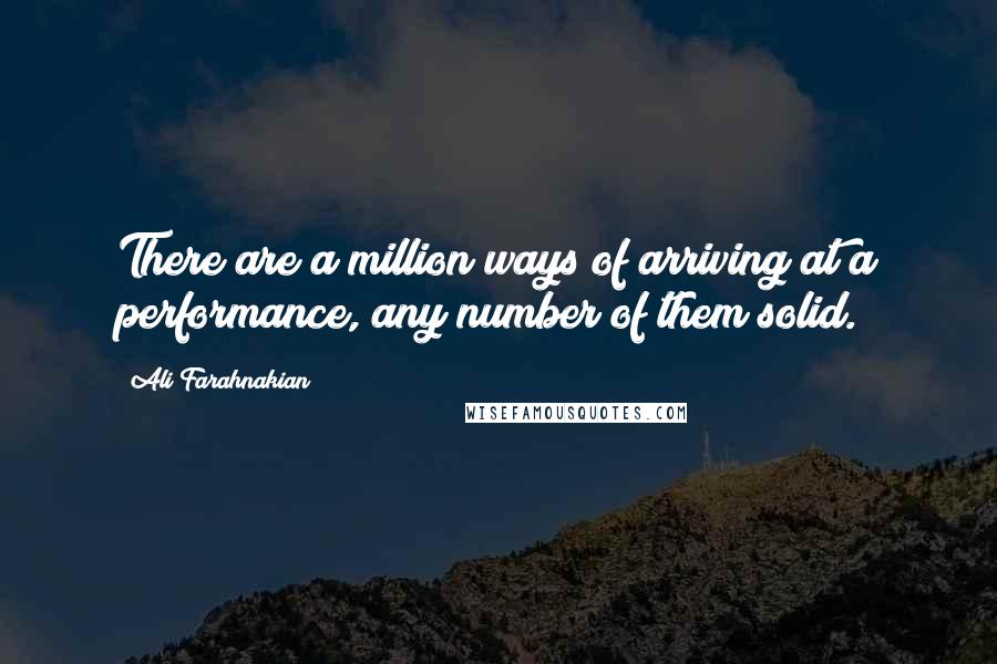 Ali Farahnakian Quotes: There are a million ways of arriving at a performance, any number of them solid.