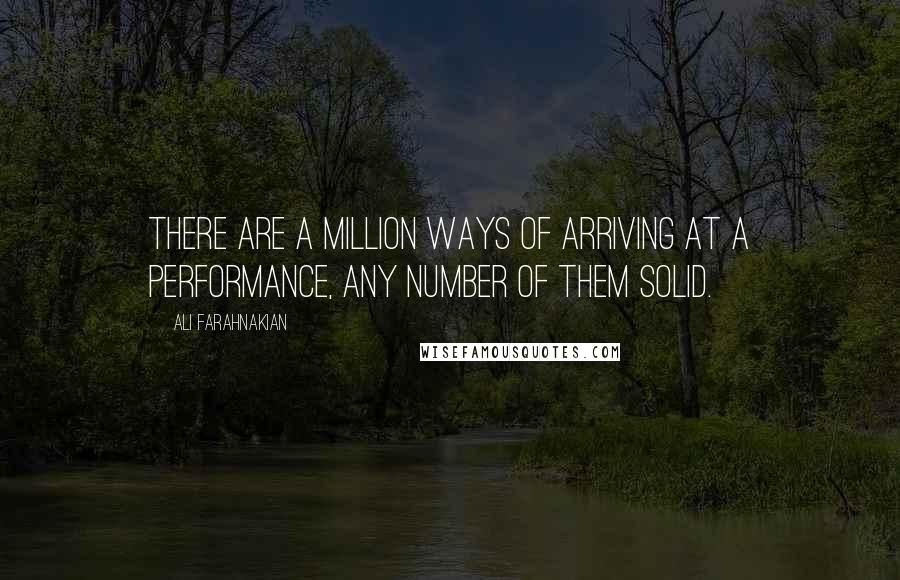 Ali Farahnakian Quotes: There are a million ways of arriving at a performance, any number of them solid.