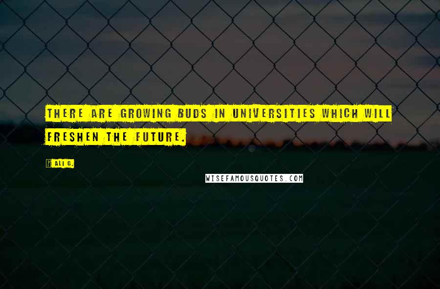 Ali G. Quotes: There are growing buds in universities which will freshen the future.