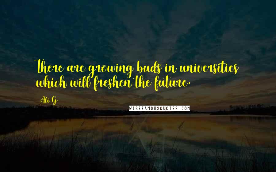 Ali G. Quotes: There are growing buds in universities which will freshen the future.