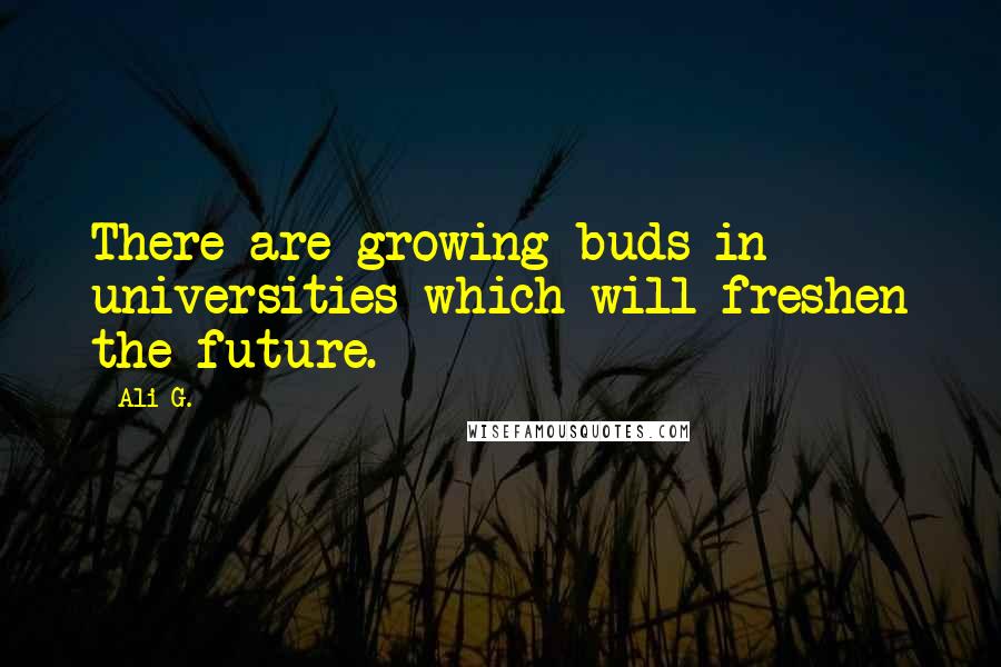 Ali G. Quotes: There are growing buds in universities which will freshen the future.