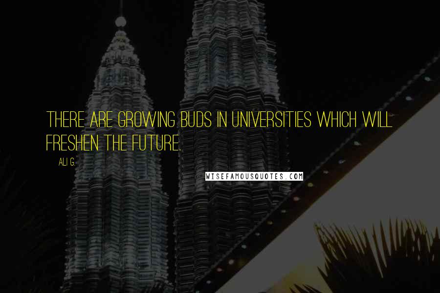 Ali G. Quotes: There are growing buds in universities which will freshen the future.