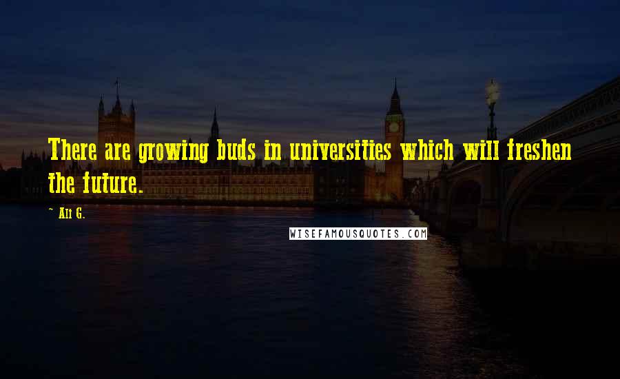 Ali G. Quotes: There are growing buds in universities which will freshen the future.