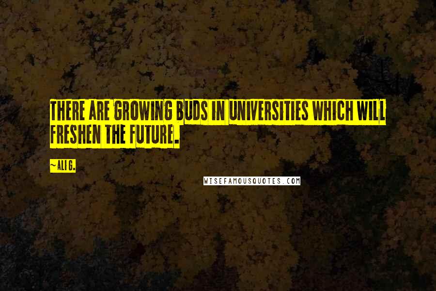 Ali G. Quotes: There are growing buds in universities which will freshen the future.