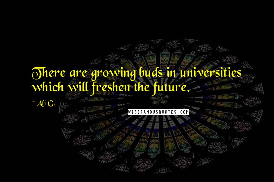 Ali G. Quotes: There are growing buds in universities which will freshen the future.