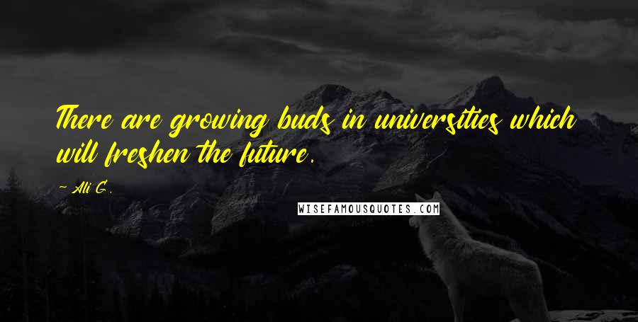 Ali G. Quotes: There are growing buds in universities which will freshen the future.