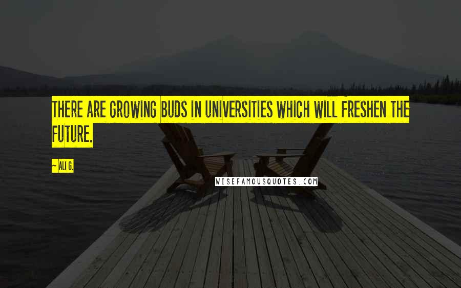 Ali G. Quotes: There are growing buds in universities which will freshen the future.