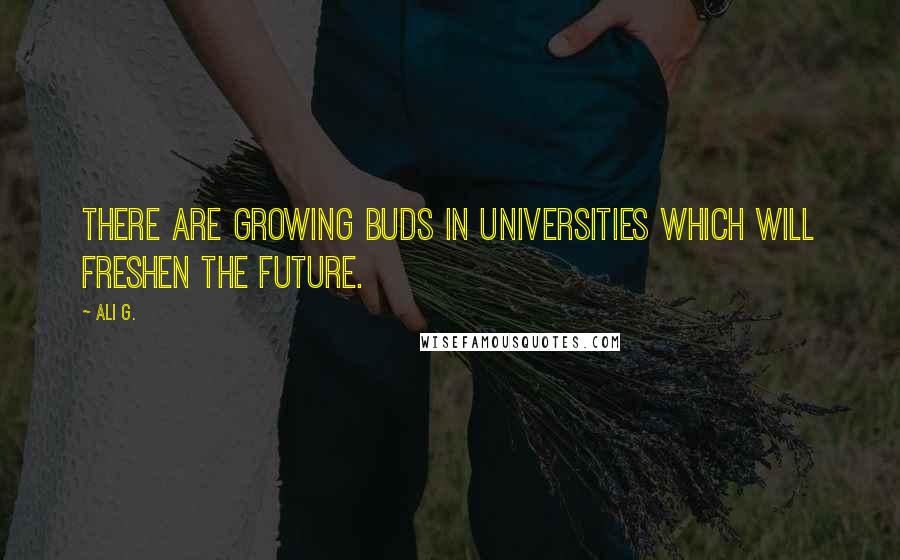 Ali G. Quotes: There are growing buds in universities which will freshen the future.