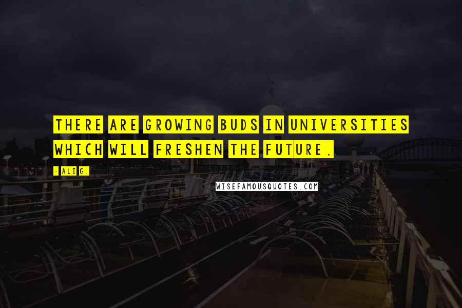 Ali G. Quotes: There are growing buds in universities which will freshen the future.