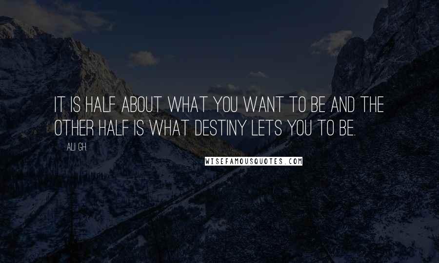 Ali Gh. Quotes: It is half about what you want to be and the other half is what destiny lets you to be.