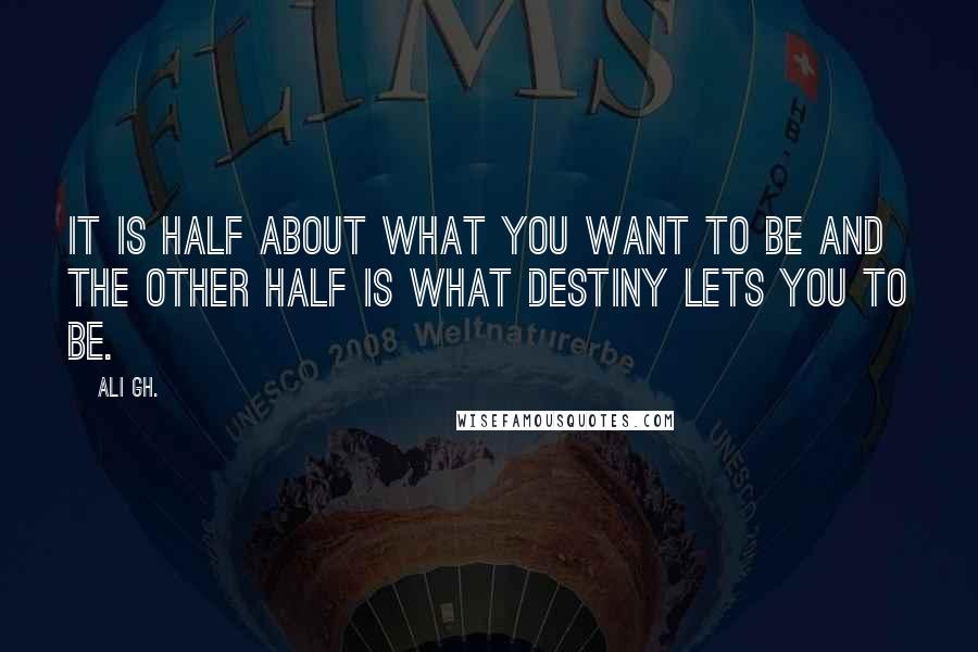 Ali Gh. Quotes: It is half about what you want to be and the other half is what destiny lets you to be.