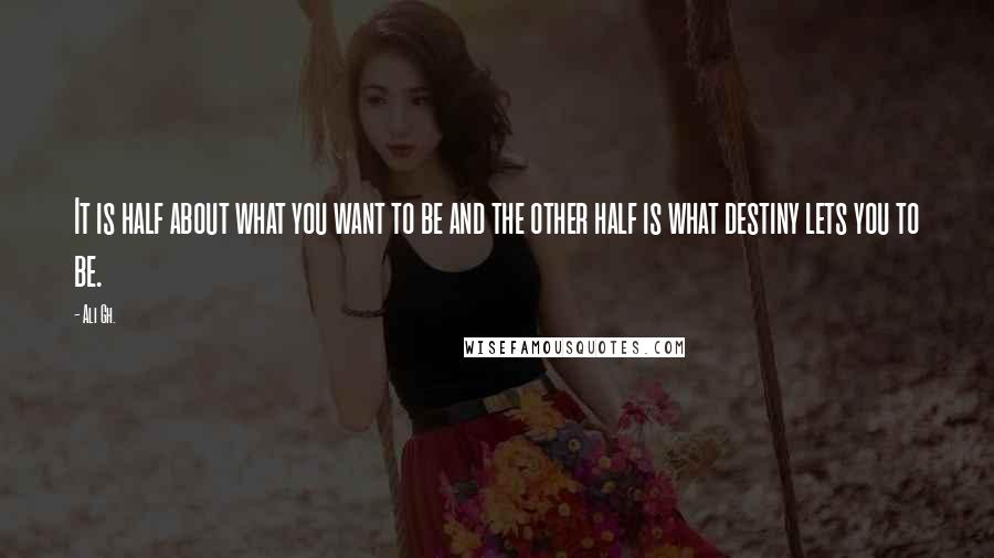 Ali Gh. Quotes: It is half about what you want to be and the other half is what destiny lets you to be.