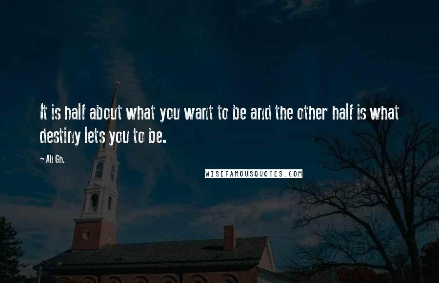Ali Gh. Quotes: It is half about what you want to be and the other half is what destiny lets you to be.