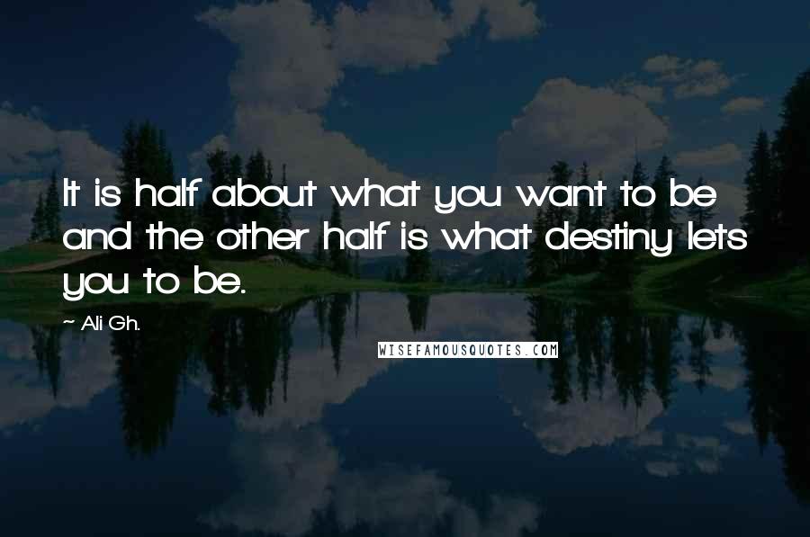 Ali Gh. Quotes: It is half about what you want to be and the other half is what destiny lets you to be.