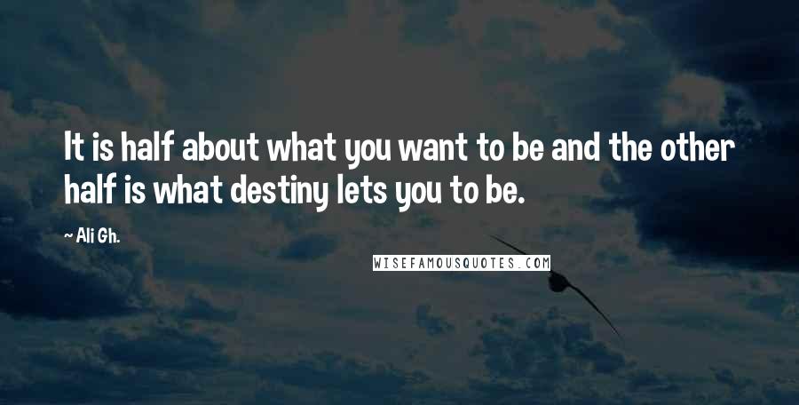 Ali Gh. Quotes: It is half about what you want to be and the other half is what destiny lets you to be.