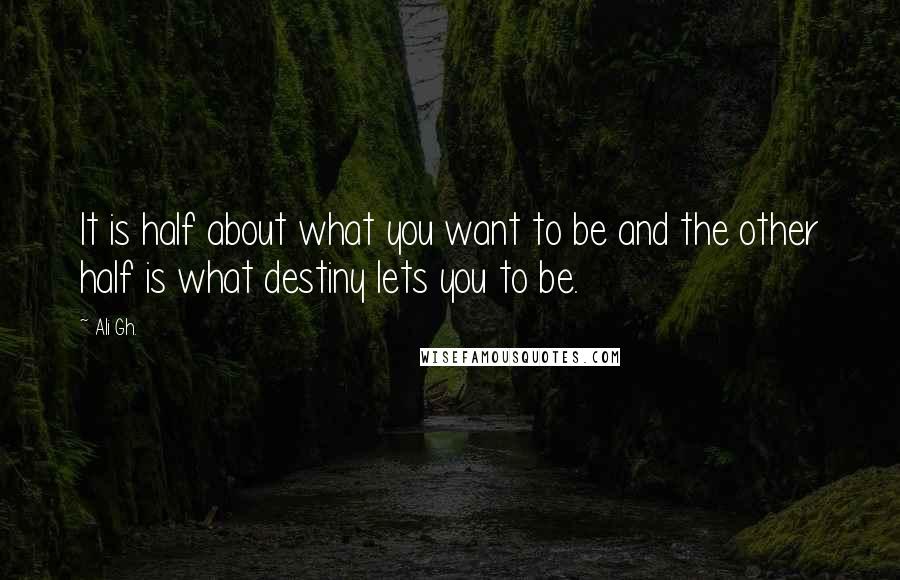 Ali Gh. Quotes: It is half about what you want to be and the other half is what destiny lets you to be.