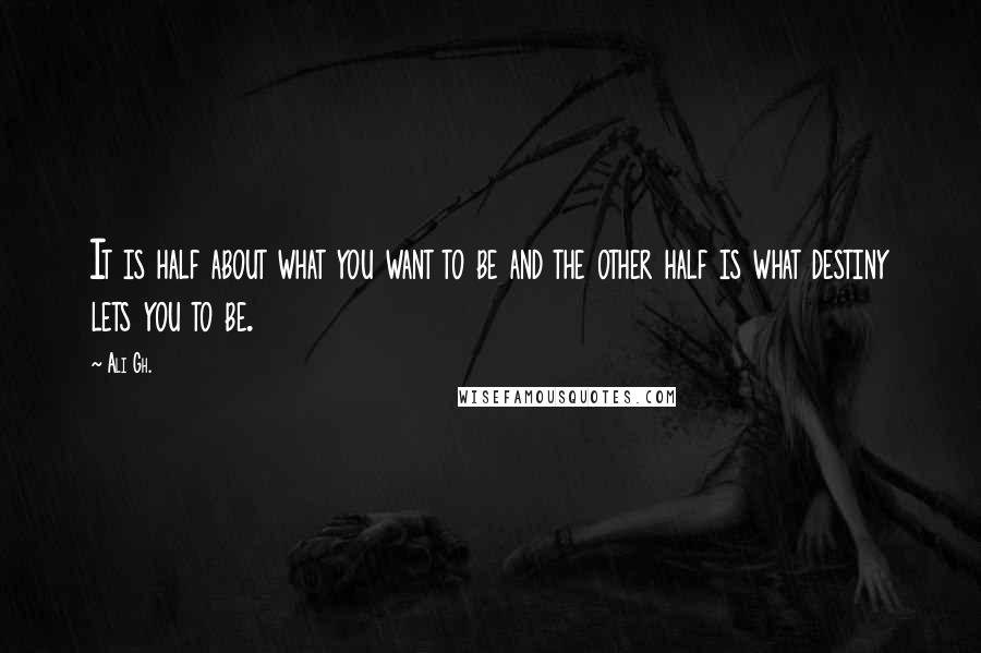 Ali Gh. Quotes: It is half about what you want to be and the other half is what destiny lets you to be.