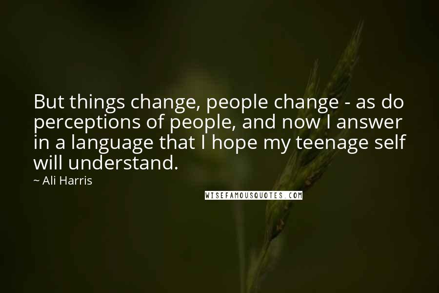 Ali Harris Quotes: But things change, people change - as do perceptions of people, and now I answer in a language that I hope my teenage self will understand.