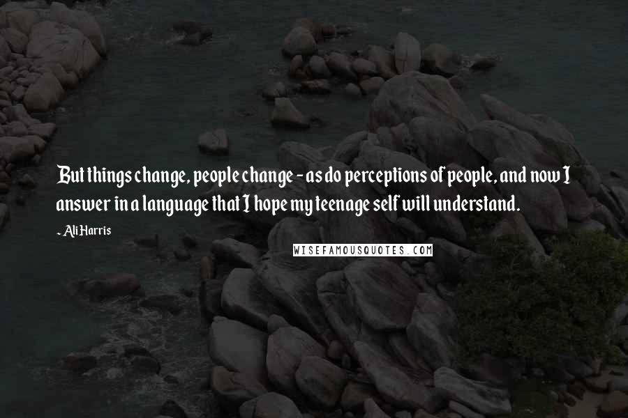 Ali Harris Quotes: But things change, people change - as do perceptions of people, and now I answer in a language that I hope my teenage self will understand.