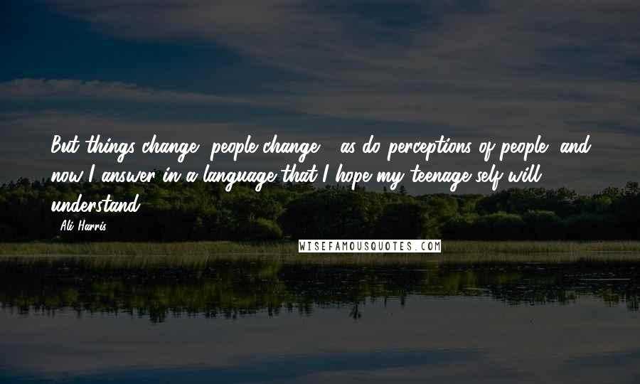 Ali Harris Quotes: But things change, people change - as do perceptions of people, and now I answer in a language that I hope my teenage self will understand.