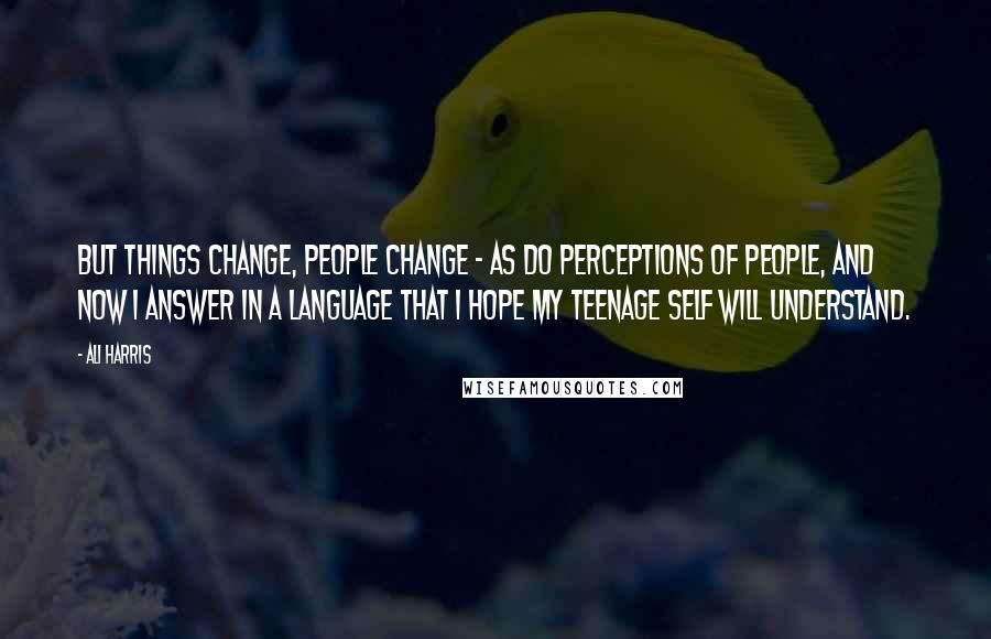 Ali Harris Quotes: But things change, people change - as do perceptions of people, and now I answer in a language that I hope my teenage self will understand.