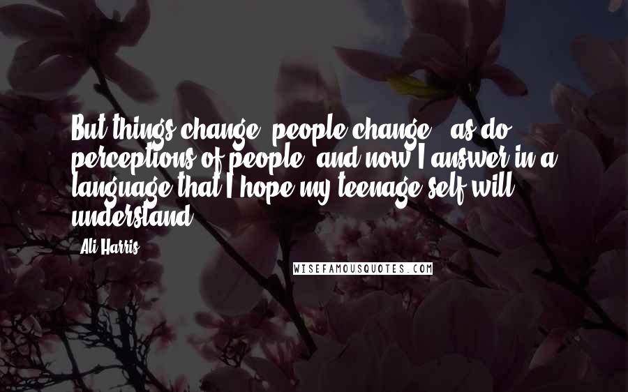 Ali Harris Quotes: But things change, people change - as do perceptions of people, and now I answer in a language that I hope my teenage self will understand.