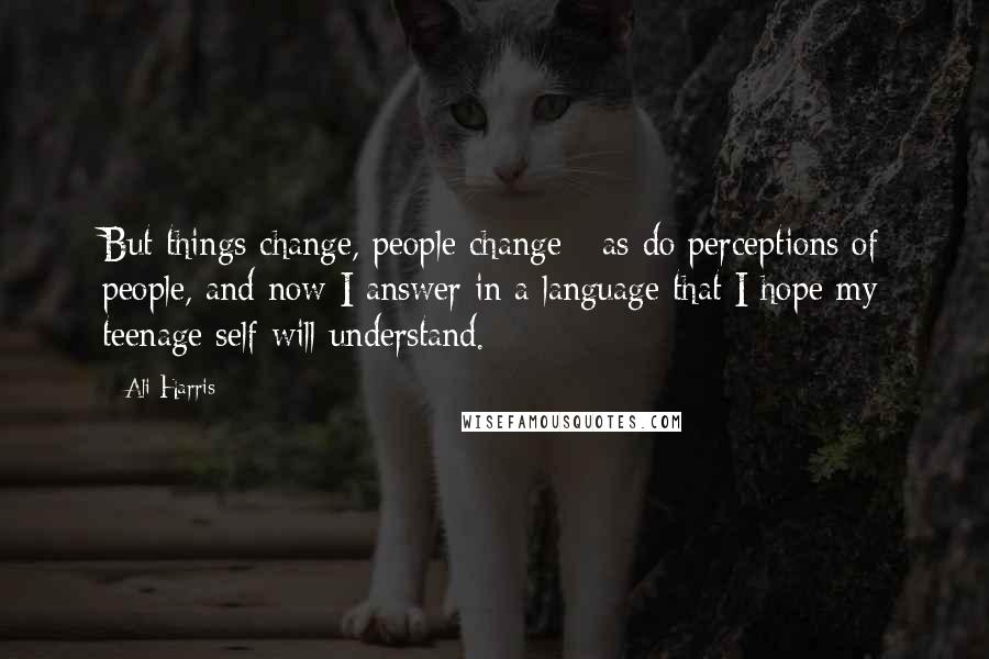 Ali Harris Quotes: But things change, people change - as do perceptions of people, and now I answer in a language that I hope my teenage self will understand.