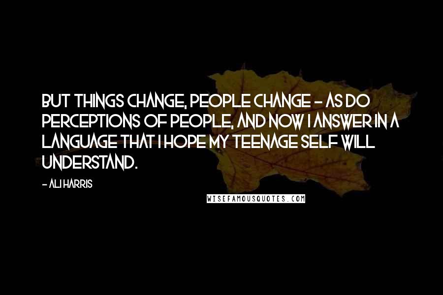 Ali Harris Quotes: But things change, people change - as do perceptions of people, and now I answer in a language that I hope my teenage self will understand.