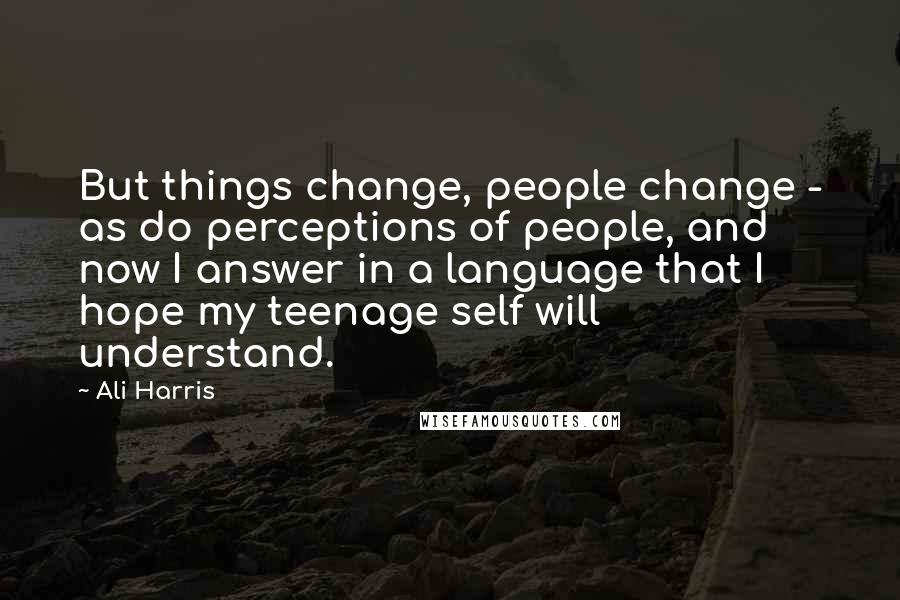 Ali Harris Quotes: But things change, people change - as do perceptions of people, and now I answer in a language that I hope my teenage self will understand.