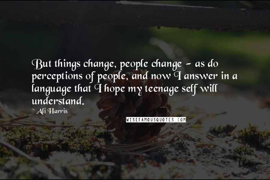 Ali Harris Quotes: But things change, people change - as do perceptions of people, and now I answer in a language that I hope my teenage self will understand.